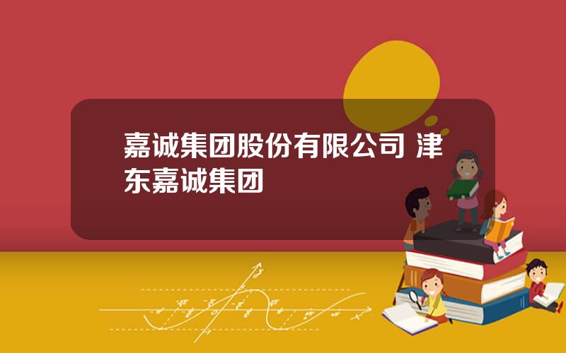 嘉诚集团股份有限公司 津东嘉诚集团